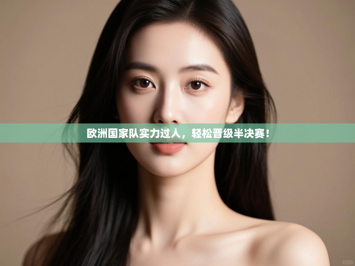 开云入口-欧洲国家队实力过人,轻松晋级半决赛! 第4张