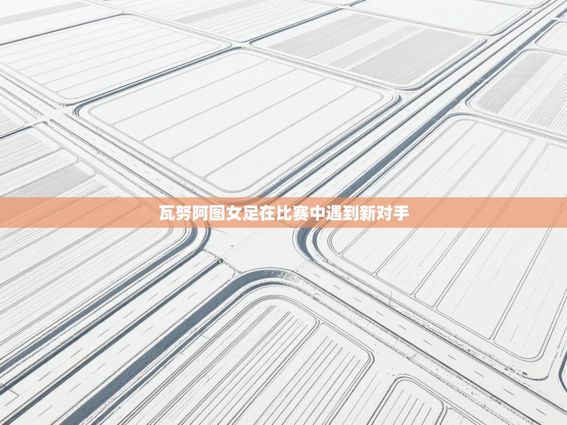 开云体育赛事比分直播-瓦努阿图女足在比赛中遇到新对手  第3张