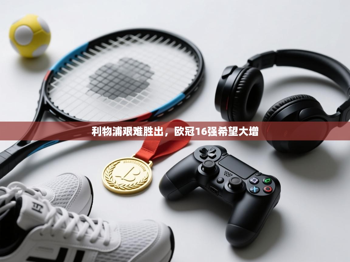 开云体育在线下载-利物浦艰难胜出，欧冠16强希望大增  第3张