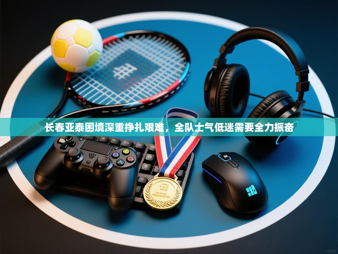 开云体育在线登录-长春亚泰困境深重挣扎艰难,全队士气低迷需要全力振奋 第2张