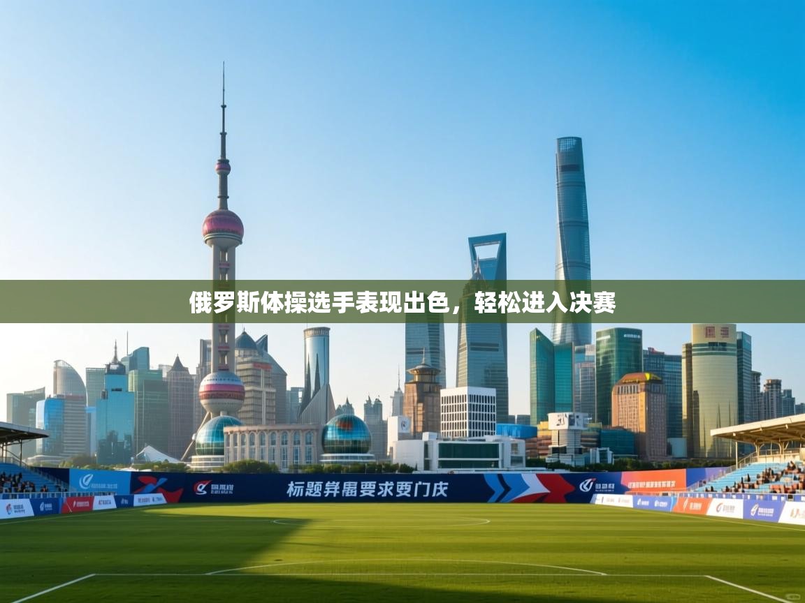 开云体育app-俄罗斯体操选手表现出色,轻松进入决赛 第2张