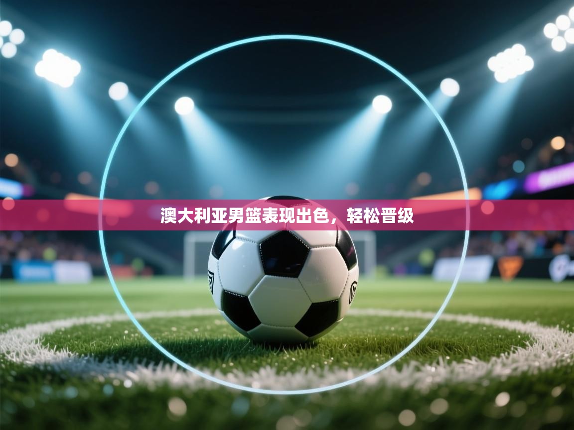 开云体育登录入口网址-澳大利亚男篮表现出色，轻松晋级  第3张