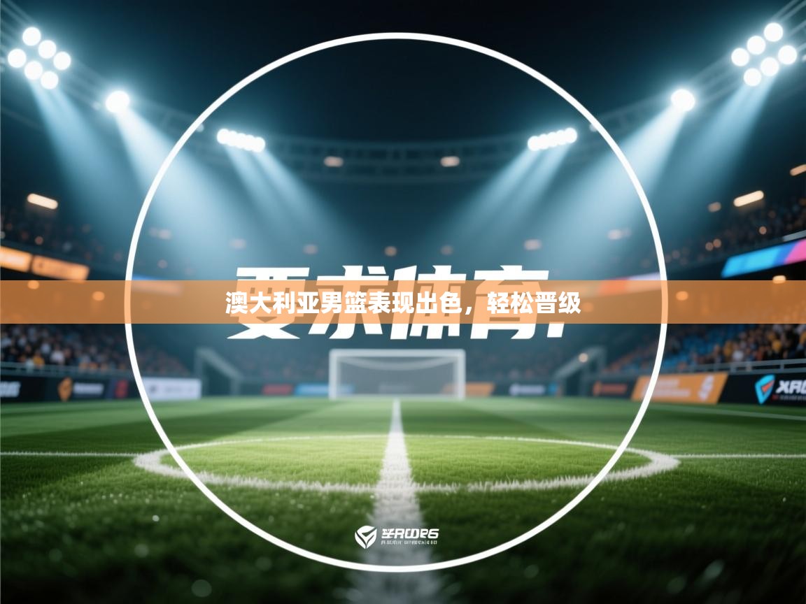 开云体育登录入口网址-澳大利亚男篮表现出色，轻松晋级  第4张