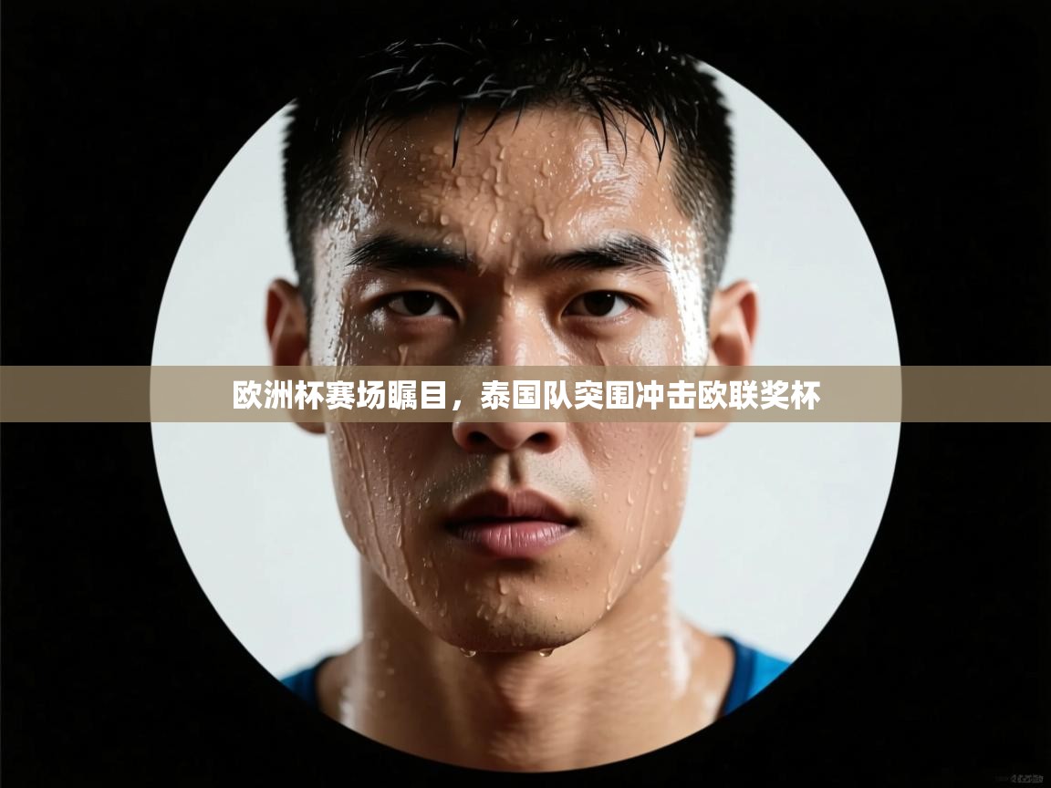 开云体育在线网址-欧洲杯赛场瞩目，泰国队突围冲击欧联奖杯  第2张